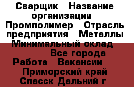 Сварщик › Название организации ­ Промполимер › Отрасль предприятия ­ Металлы › Минимальный оклад ­ 30 000 - Все города Работа » Вакансии   . Приморский край,Спасск-Дальний г.